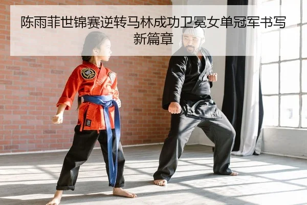 陈雨菲世锦赛逆转马林成功卫冕女单冠军书写新篇章